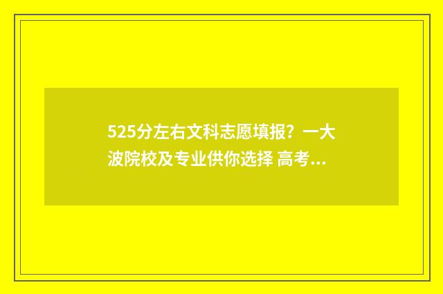 525分左右文科志愿填报？一大波院校及专业供你选择 高考文科525分能上什么大学2020
