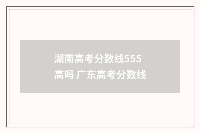 湖南高考分数线555高吗 广东高考分数线