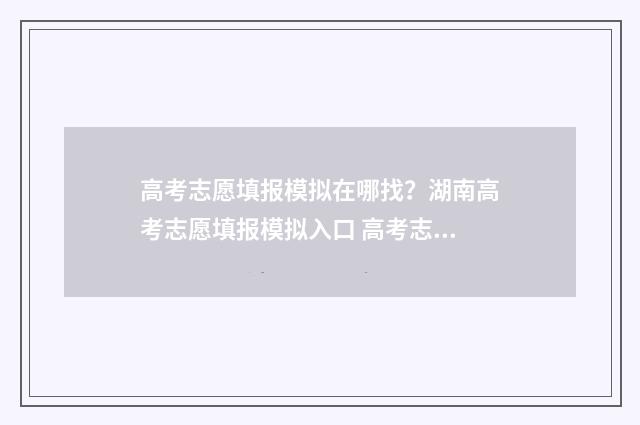 高考志愿填报模拟在哪找？湖南高考志愿填报模拟入口 高考志愿填报模拟投档