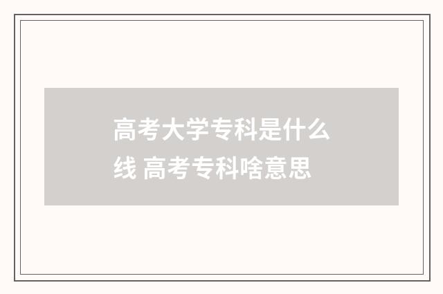 高考大学专科是什么线 高考专科啥意思