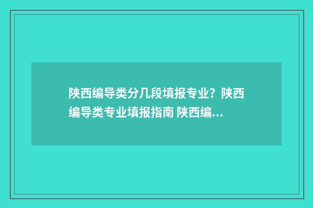 陕西编导类分几段填报专业？陕西编导类专业填报指南 陕西编导类分几个大学