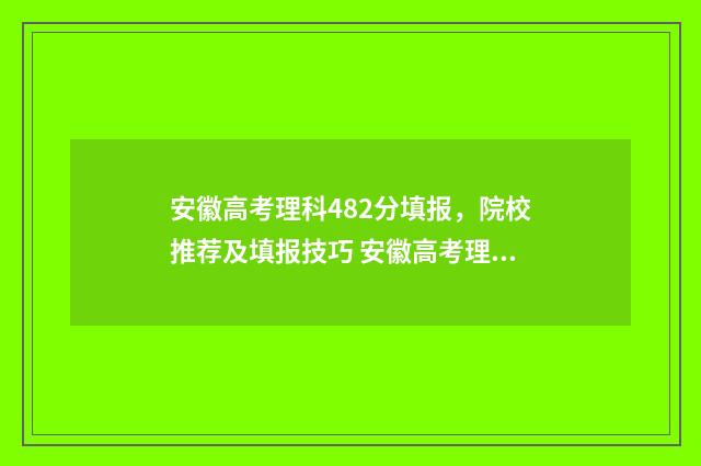 安徽高考理科482分填报，院校推荐及填报技巧 安徽高考理科482分能报考哪些学校