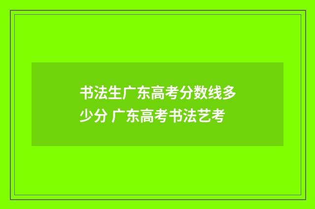 书法生广东高考分数线多少分 广东高考书法艺考