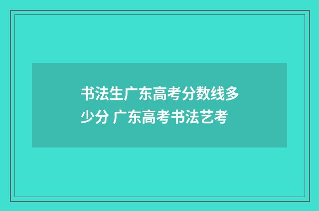 书法生广东高考分数线多少分 广东高考书法艺考