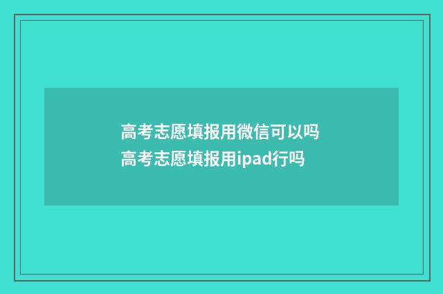 高考志愿填报用微信可以吗 高考志愿填报用ipad行吗