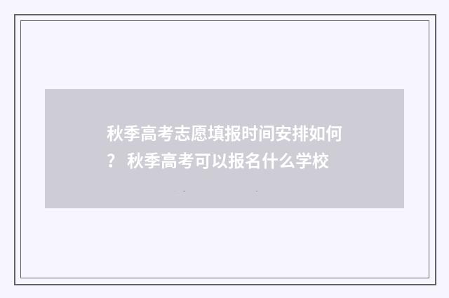 秋季高考志愿填报时间安排如何？ 秋季高考可以报名什么学校