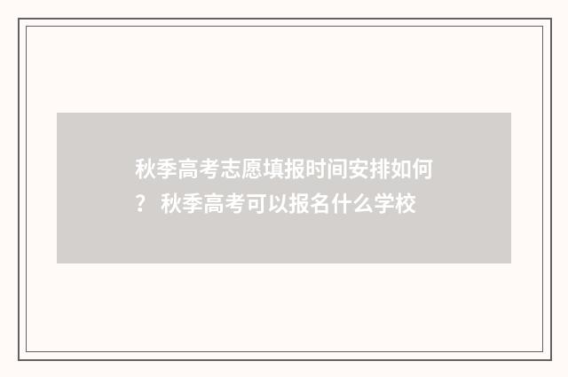 秋季高考志愿填报时间安排如何？ 秋季高考可以报名什么学校