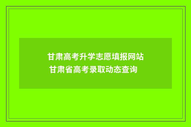 甘肃高考升学志愿填报网站 甘肃省高考录取动态查询