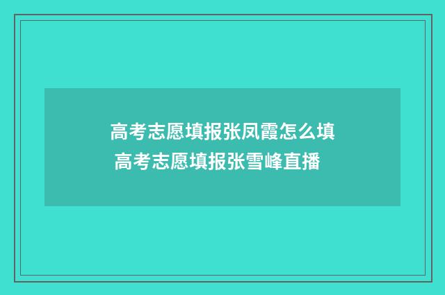 高考志愿填报张凤霞怎么填 高考志愿填报张雪峰直播