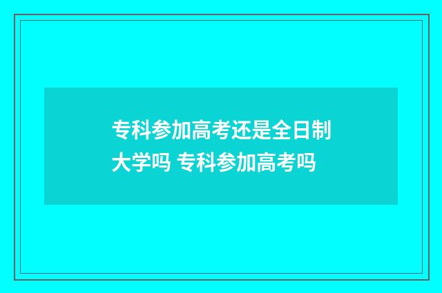 专科参加高考还是全日制大学吗 专科参加高考吗