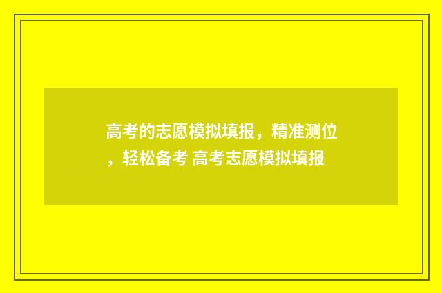 高考的志愿模拟填报，精准测位，轻松备考 高考志愿模拟填报