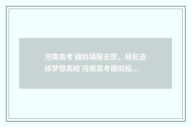 河南高考 模拟填报志愿，轻松选择梦想高校 河南高考模拟投档线