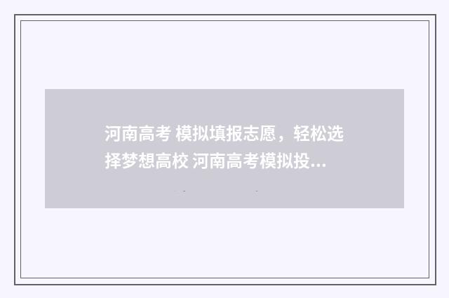 河南高考 模拟填报志愿，轻松选择梦想高校 河南高考模拟投档线