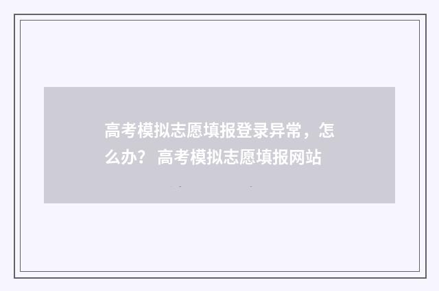 高考模拟志愿填报登录异常，怎么办？ 高考模拟志愿填报网站