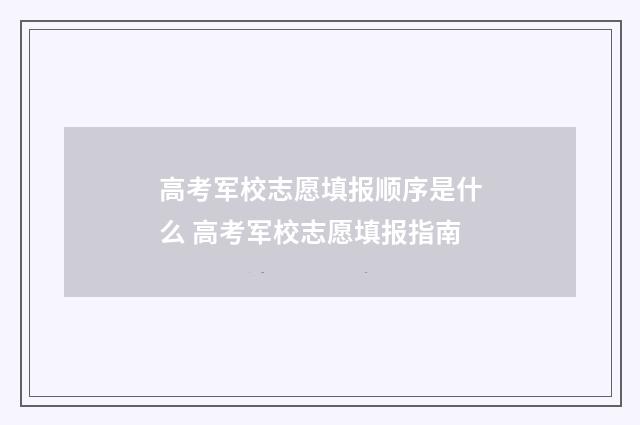 高考军校志愿填报顺序是什么 高考军校志愿填报指南