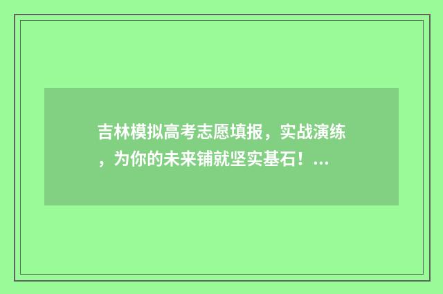 吉林模拟高考志愿填报，实战演练，为你的未来铺就坚实基石！ 吉林模拟高考志愿填报网站