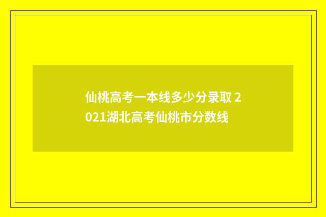 仙桃高考一本线多少分录取 2021湖北高考仙桃市分数线