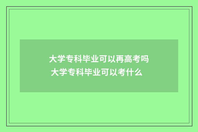 大学专科毕业可以再高考吗 大学专科毕业可以考什么