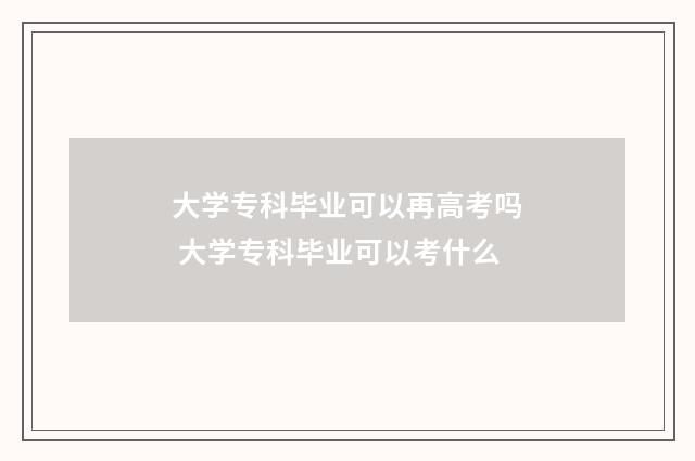 大学专科毕业可以再高考吗 大学专科毕业可以考什么