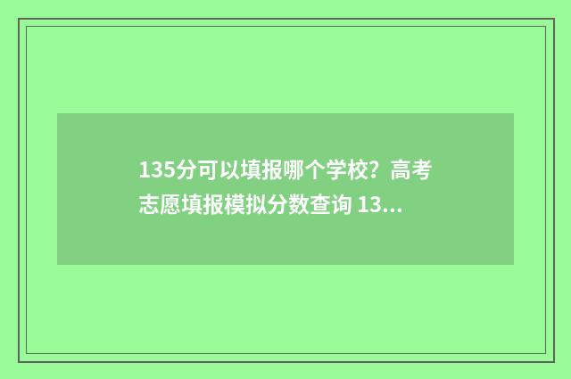 135分可以填报哪个学校？高考志愿填报模拟分数查询 135分可以填报哪些专业