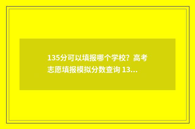 135分可以填报哪个学校？高考志愿填报模拟分数查询 135分可以填报哪些专业