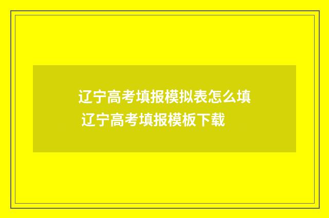 辽宁高考填报模拟表怎么填 辽宁高考填报模板下载