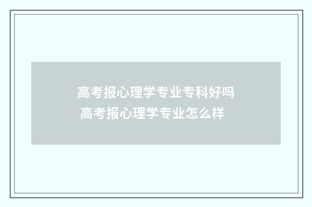 高考报心理学专业专科好吗 高考报心理学专业怎么样
