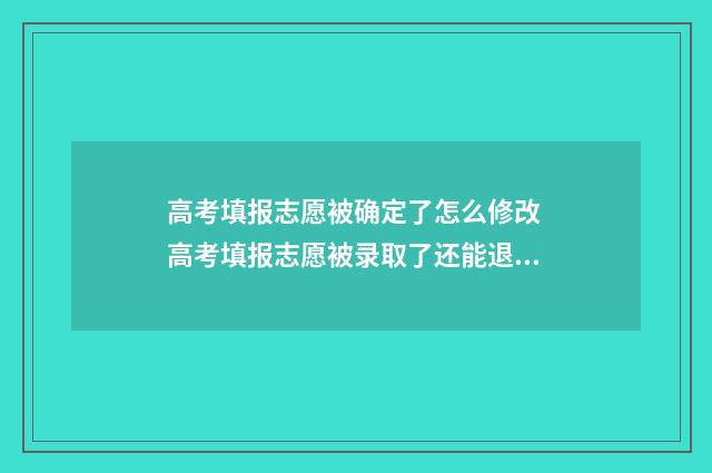 高考填报志愿被确定了怎么修改 高考填报志愿被录取了还能退档吗
