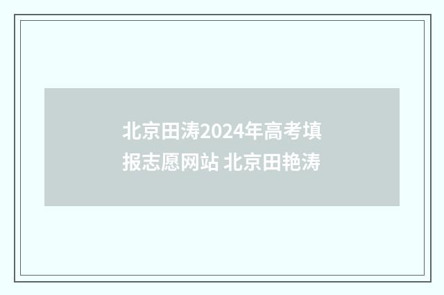北京田涛2024年高考填报志愿网站 北京田艳涛