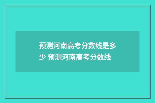 预测河南高考分数线是多少 预测河南高考分数线
