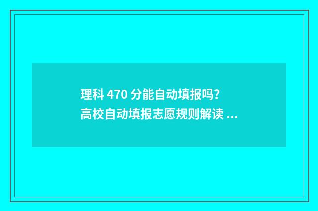 理科 470 分能自动填报吗？高校自动填报志愿规则解读 理科470分左右的大学