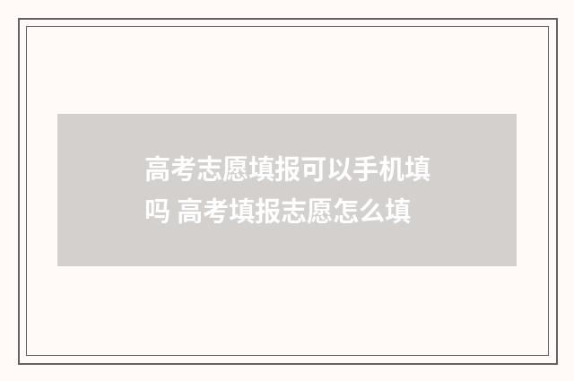高考志愿填报可以手机填吗 高考填报志愿怎么填