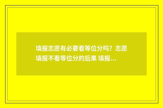 填报志愿有必要看等位分吗？志愿填报不看等位分的后果 填报志愿有必要去网吧吗