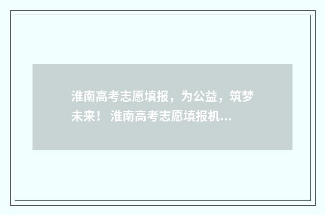 淮南高考志愿填报，为公益，筑梦未来！ 淮南高考志愿填报机构最新消息