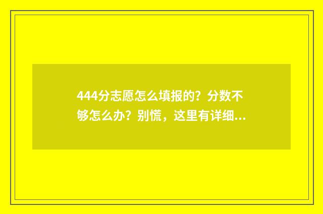 444分志愿怎么填报的？分数不够怎么办？别慌，这里有详细解答！ 高考志愿填报440