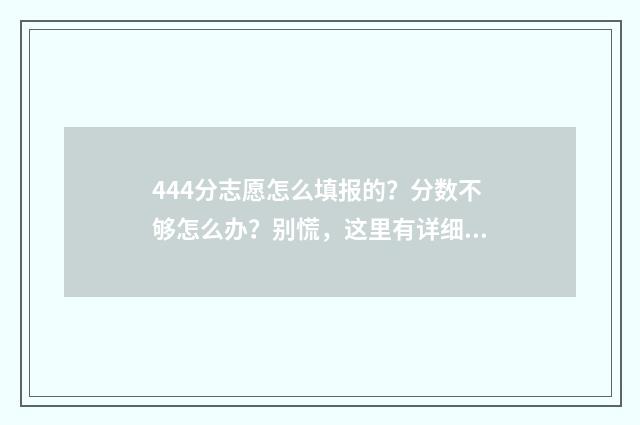 444分志愿怎么填报的？分数不够怎么办？别慌，这里有详细解答！ 高考志愿填报440