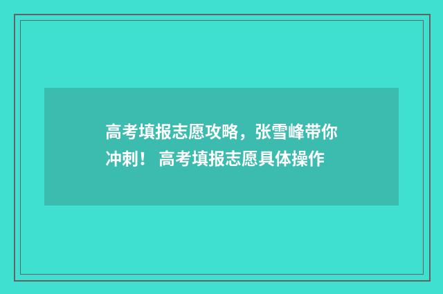高考填报志愿攻略，张雪峰带你冲刺！ 高考填报志愿具体操作