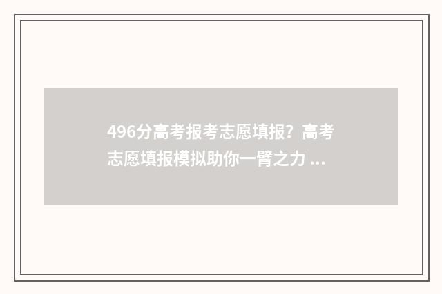 496分高考报考志愿填报？高考志愿填报模拟助你一臂之力 2021年高考分数496可报考什么学校