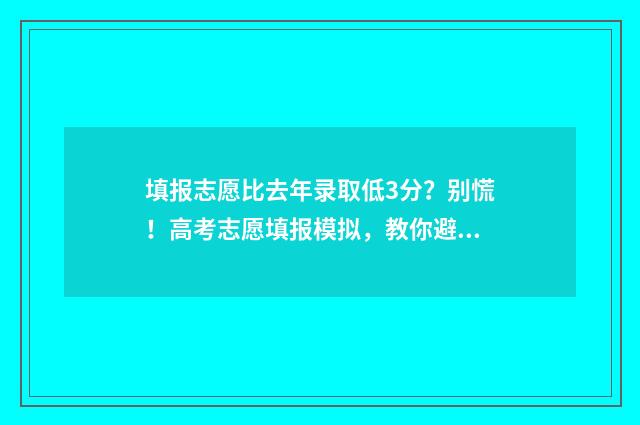 填报志愿比去年录取低3分？别慌！高考志愿填报模拟，教你避坑冲高分 填报志愿比去年少了