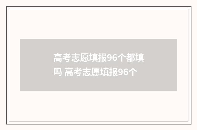 高考志愿填报96个都填吗 高考志愿填报96个