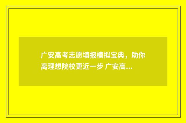 广安高考志愿填报模拟宝典，助你离理想院校更近一步 广安高考志愿填报专业机构有哪些