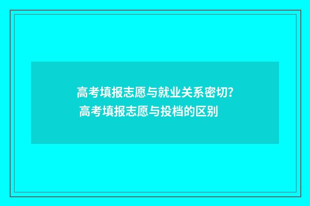 高考填报志愿与就业关系密切？ 高考填报志愿与投档的区别