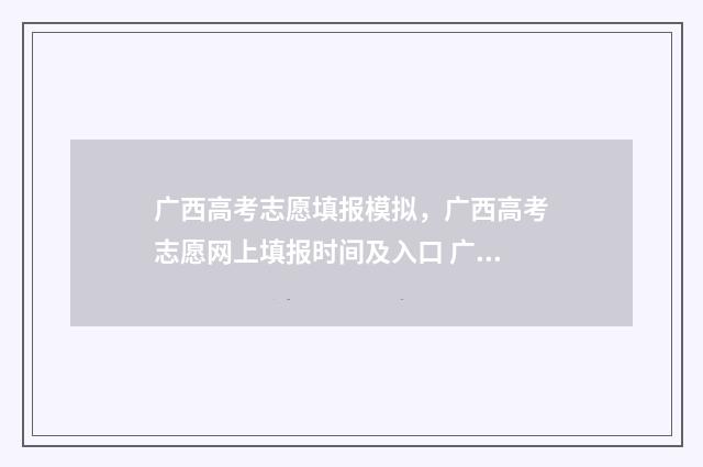 广西高考志愿填报模拟，广西高考志愿网上填报时间及入口 广西高考志愿填报辅助系统