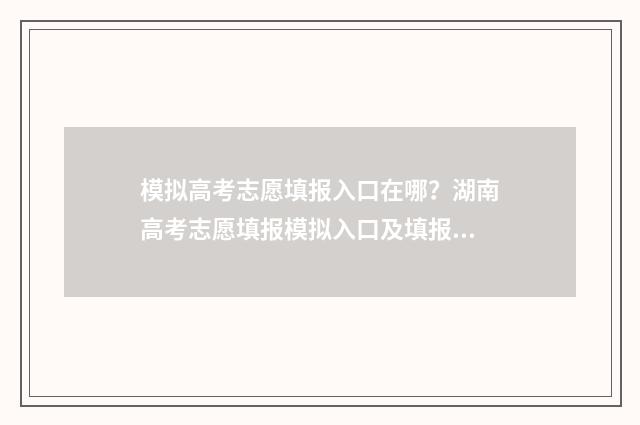 模拟高考志愿填报入口在哪？湖南高考志愿填报模拟入口及填报指南 模拟高考志愿填报系统免费