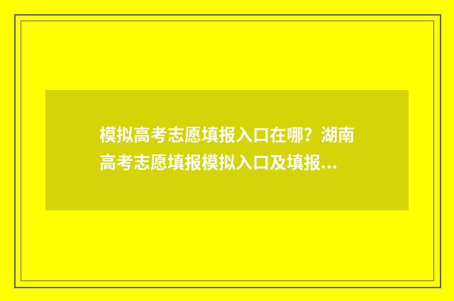 模拟高考志愿填报入口在哪？湖南高考志愿填报模拟入口及填报指南 模拟高考志愿填报系统免费