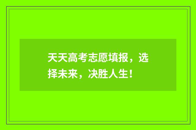 天天高考志愿填报，选择未来，决胜人生！