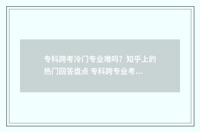 专科跨考冷门专业难吗？知乎上的热门回答盘点 专科跨专业考研推荐的十大专业