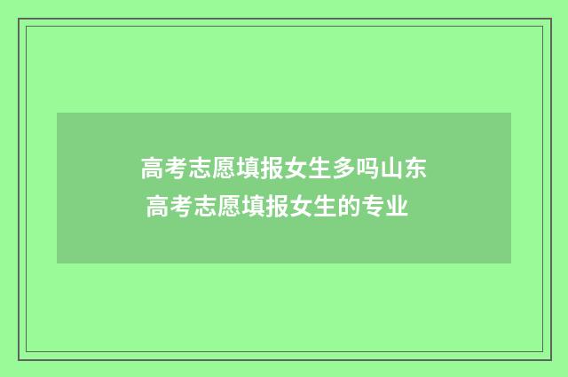 高考志愿填报女生多吗山东 高考志愿填报女生的专业