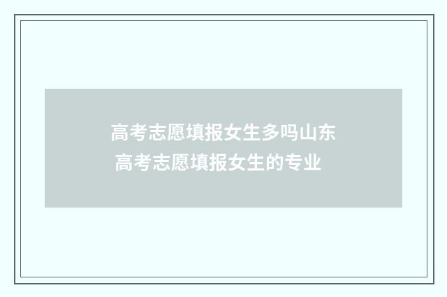 高考志愿填报女生多吗山东 高考志愿填报女生的专业