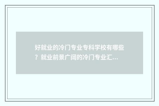 好就业的冷门专业专科学校有哪些？就业前景广阔的冷门专业汇总 好就业的冷门专业有哪些